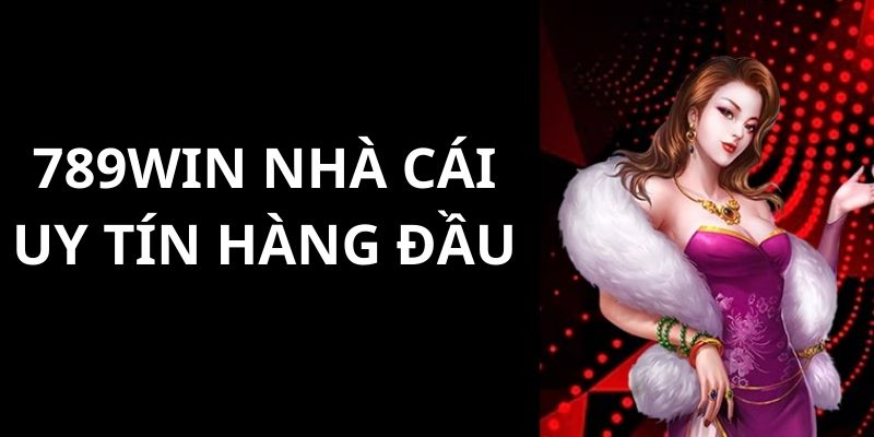 Nhà Cái Uy Tín 789win - Bật Mí Thông Tin Hệ Thống Chất Lượng 